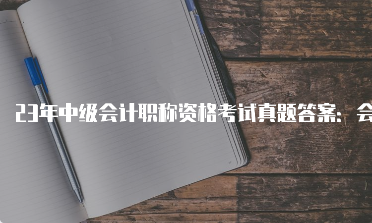 23年中级会计职称资格考试真题答案：会计实务9月10日场