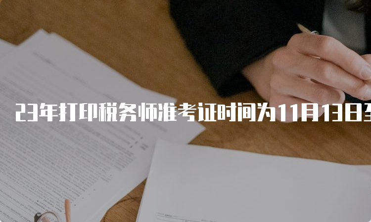 23年打印税务师准考证时间为11月13日至11月19日