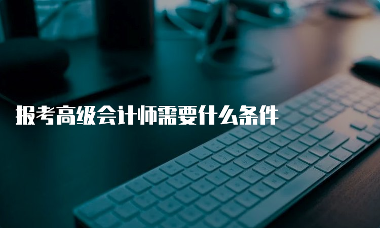 报考高级会计师需要什么条件