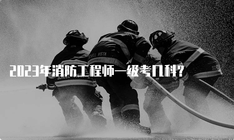 2023年消防工程师一级考几科？