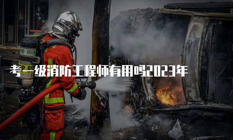 考一级消防工程师有用吗2023年