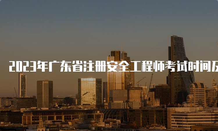 2023年广东省注册安全工程师考试时间及考试科目安排：10月28日、29日