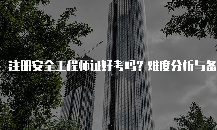 注册安全工程师证好考吗？难度分析与备考建议