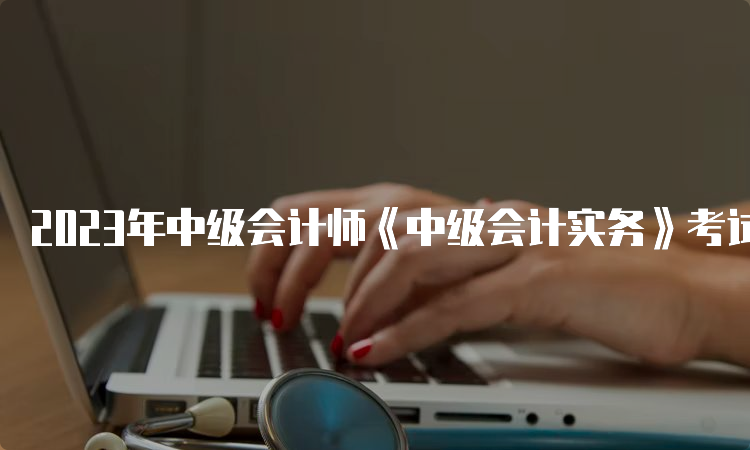 2023年中级会计师《中级会计实务》考试真题及答案解析