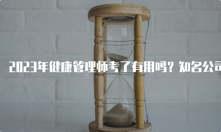 2023年健康管理师考了有用吗？知名公司HR详解招聘标准