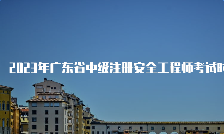 2023年广东省中级注册安全工程师考试时间为10月28日、29日两天