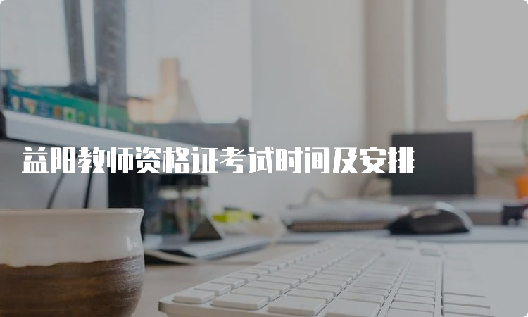 益阳教师资格证考试时间及安排