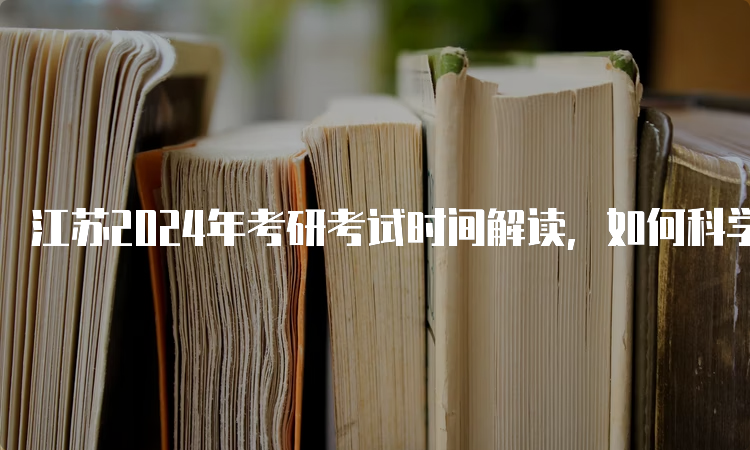 江苏2024年考研考试时间解读，如何科学备考？