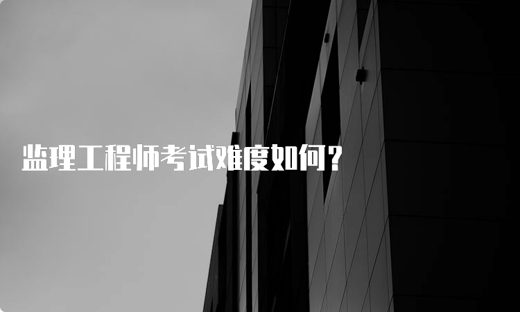 监理工程师考试难度如何？