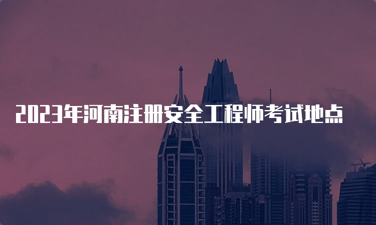 2023年河南注册安全工程师考试地点