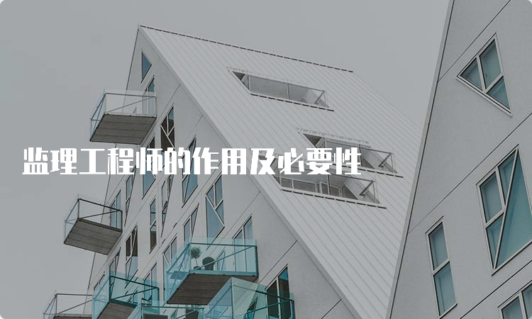 监理工程师的作用及必要性