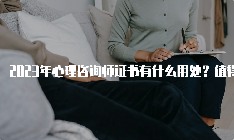 2023年心理咨询师证书有什么用处？值得报名吗？