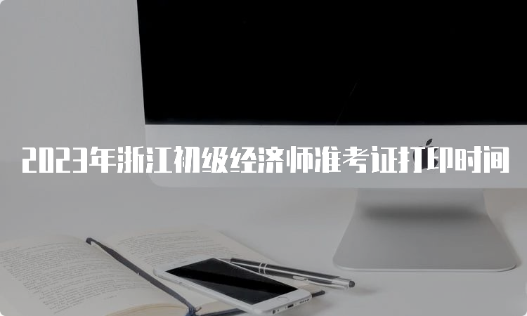 2023年浙江初级经济师准考证打印时间