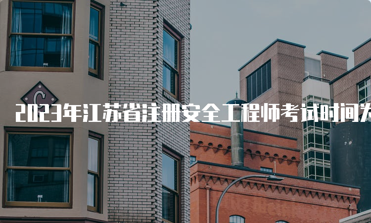 2023年江苏省注册安全工程师考试时间为10月28日、29日