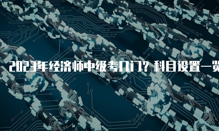 2023年经济师中级考几门？科目设置一览！