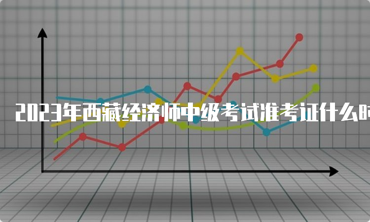 2023年西藏经济师中级考试准考证什么时候打印