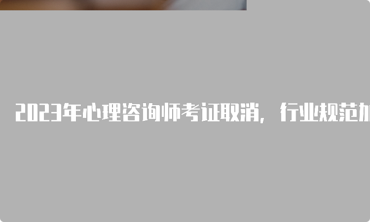 2023年心理咨询师考证取消，行业规范加强管理