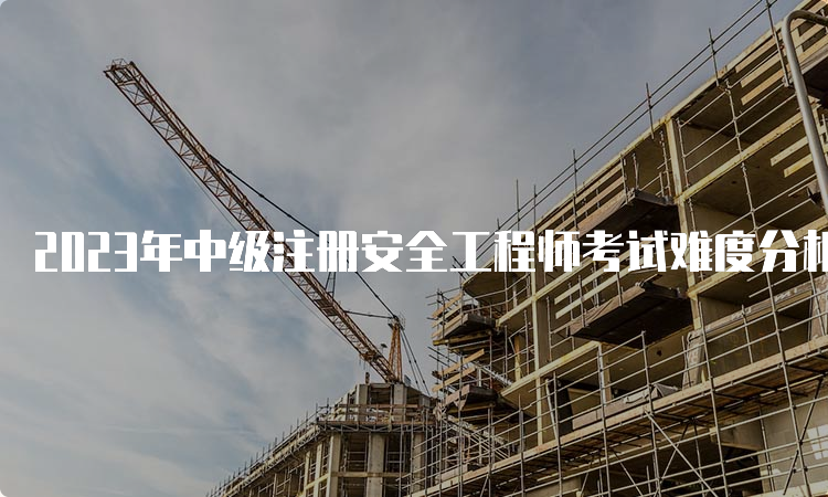 2023年中级注册安全工程师考试难度分析及通过率