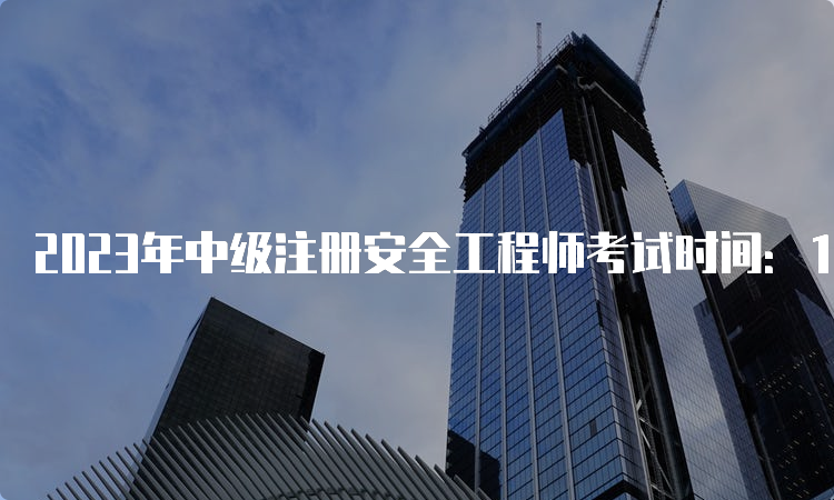 2023年中级注册安全工程师考试时间：10月28日、29日