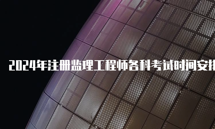 2024年注册监理工程师各科考试时间安排