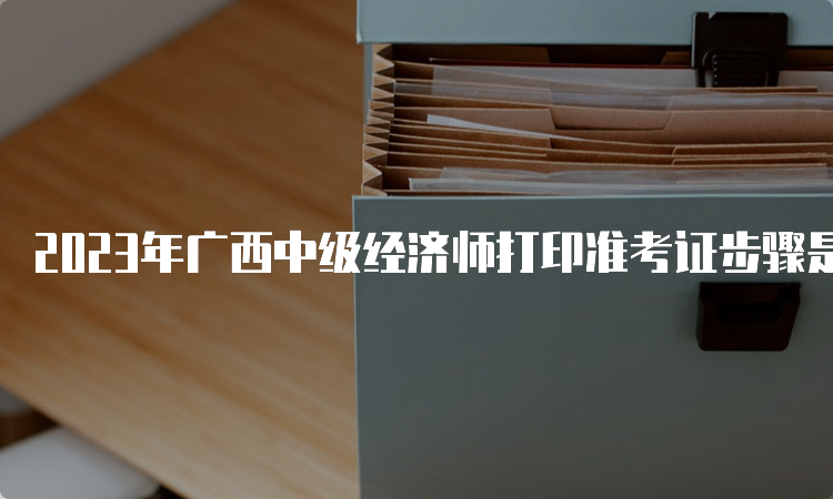 2023年广西中级经济师打印准考证步骤是什么