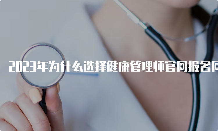 2023年为什么选择健康管理师官网报名网站来报名？