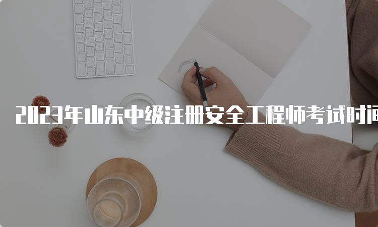 2023年山东中级注册安全工程师考试时间：10月28日、29日