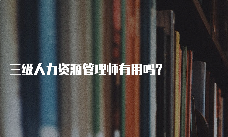 三级人力资源管理师有用吗？