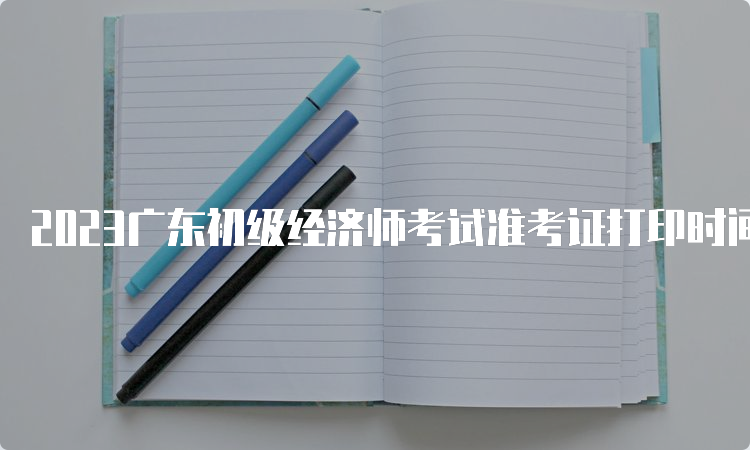 2023广东初级经济师考试准考证打印时间