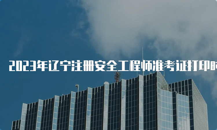 2023年辽宁注册安全工程师准考证打印时间及流程