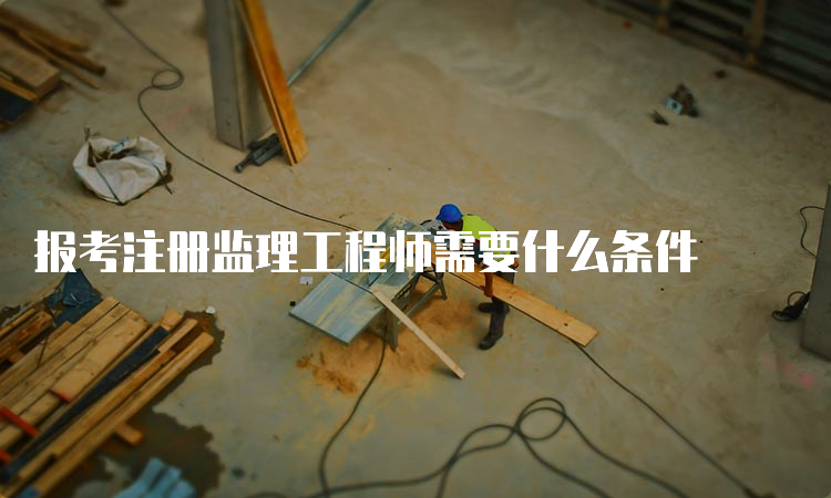 报考注册监理工程师需要什么条件