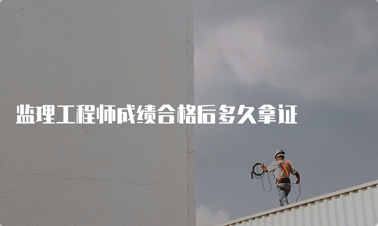 监理工程师成绩合格后多久拿证