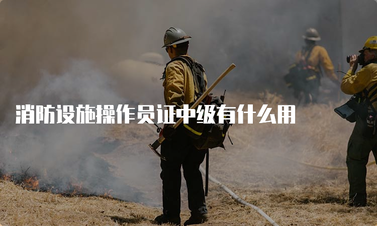 消防设施操作员证中级有什么用