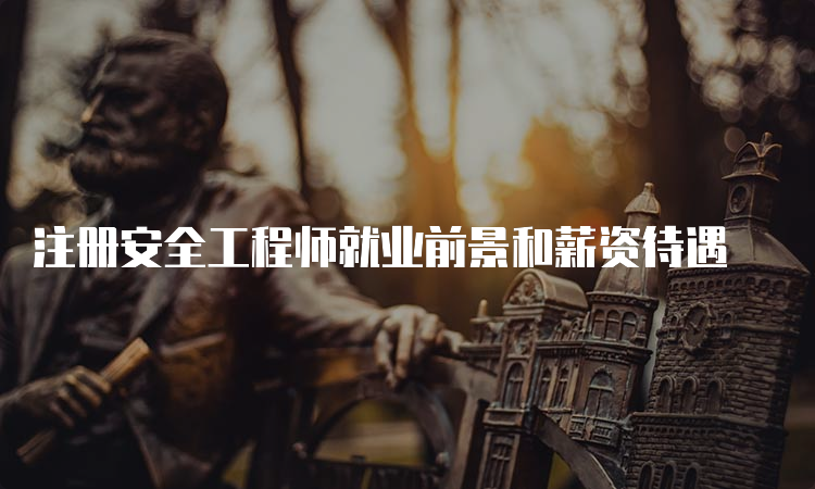 注册安全工程师就业前景和薪资待遇