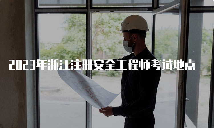 2023年浙江注册安全工程师考试地点