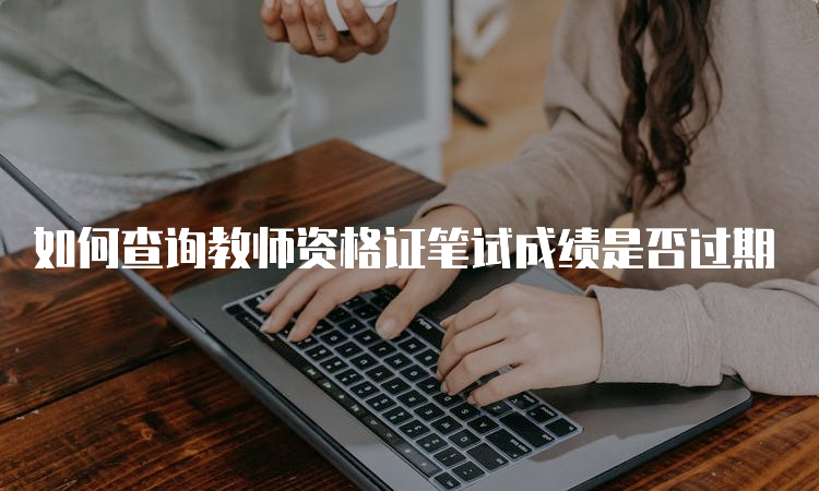 如何查询教师资格证笔试成绩是否过期