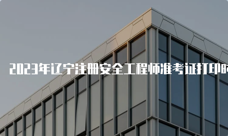 2023年辽宁注册安全工程师准考证打印时间为10月20日-29日