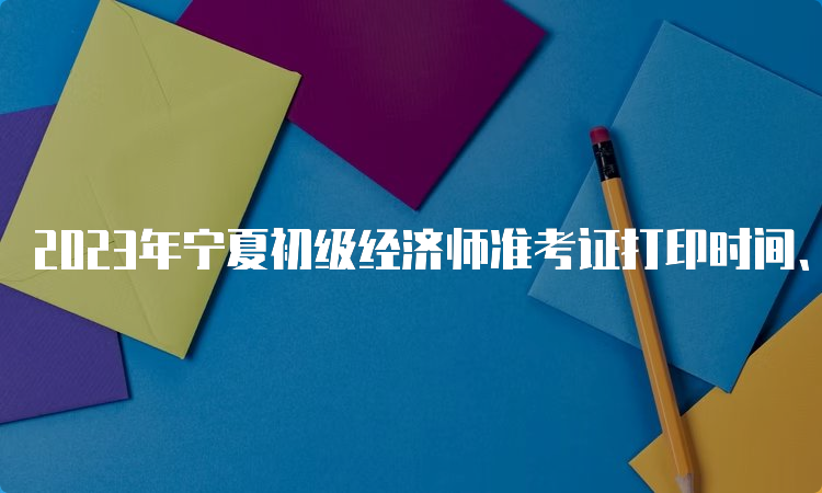 2023年宁夏初级经济师准考证打印时间、官网及步骤