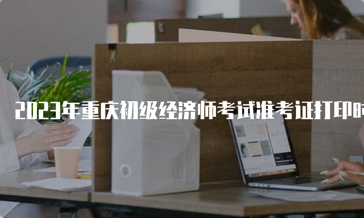 2023年重庆初级经济师考试准考证打印时间