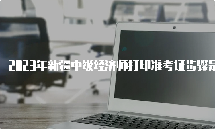 2023年新疆中级经济师打印准考证步骤是什么