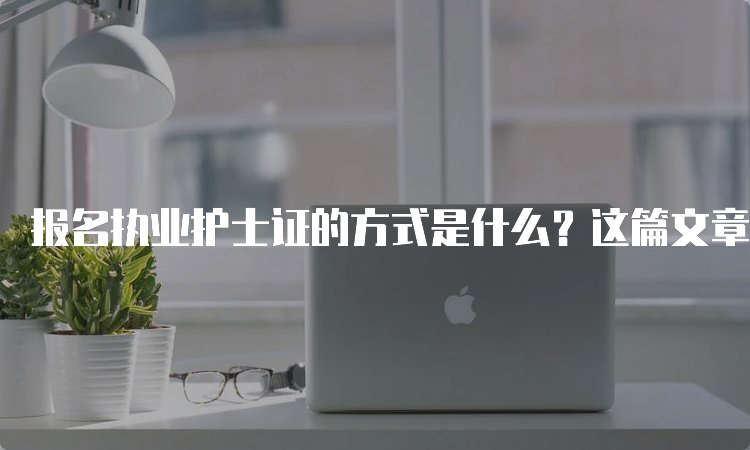 报名执业护士证的方式是什么？这篇文章告诉你