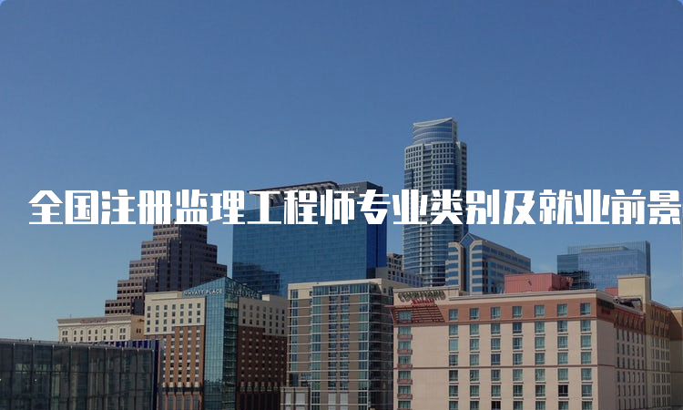 全国注册监理工程师专业类别及就业前景