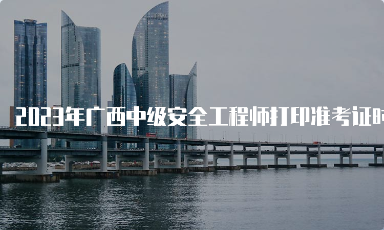 2023年广西中级安全工程师打印准考证时间：10月23日-29日