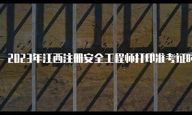 2023年江西注册安全工程师打印准考证时间：10月23日至27日