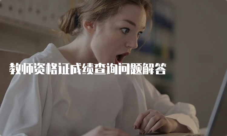 教师资格证成绩查询问题解答