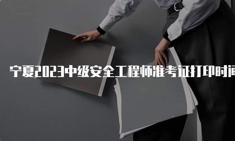 宁夏2023中级安全工程师准考证打印时间