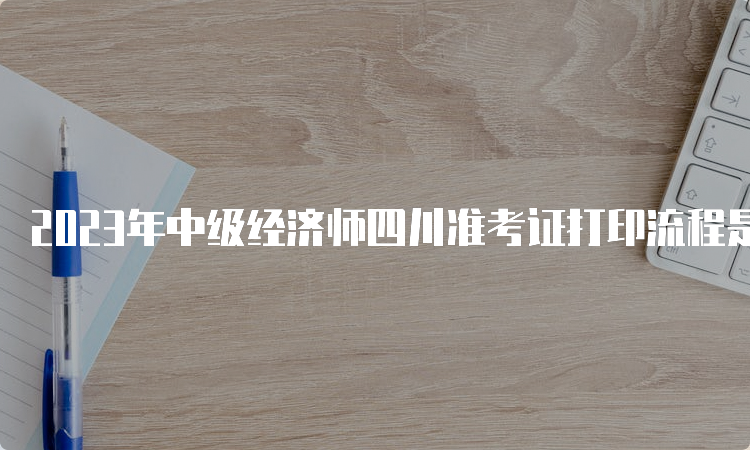 2023年中级经济师四川准考证打印流程是什么