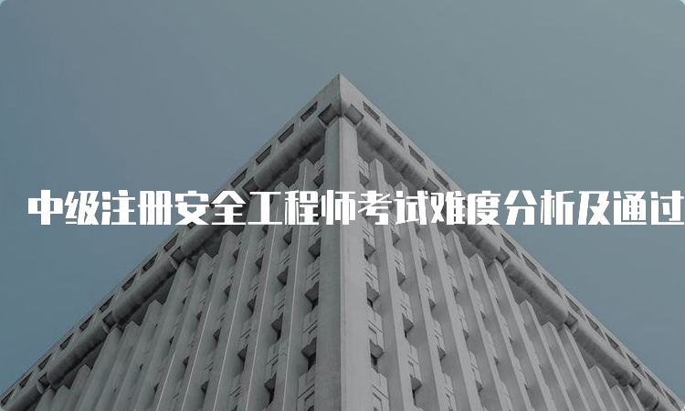 中级注册安全工程师考试难度分析及通过率