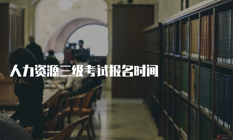 人力资源三级考试报名时间