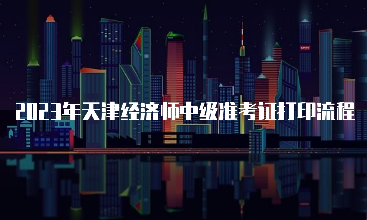 2023年天津经济师中级准考证打印流程